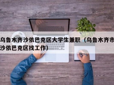 乌鲁木齐沙依巴克区大学生兼职（乌鲁木齐市沙依巴克区找工作）