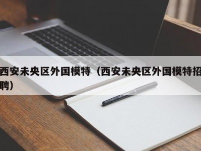 西安未央区外国模特（西安未央区外国模特招聘）