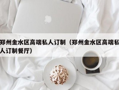 郑州金水区高端私人订制（郑州金水区高端私人订制餐厅）