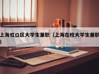 上海虹口区大学生兼职（上海在校大学生兼职）