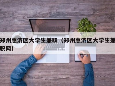 郑州惠济区大学生兼职（郑州惠济区大学生兼职网）