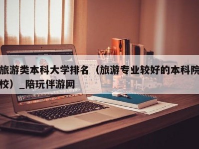 旅游类本科大学排名（旅游专业较好的本科院校）_陪玩伴游网