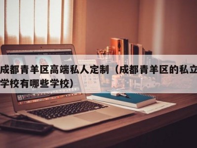 成都青羊区高端私人定制（成都青羊区的私立学校有哪些学校）