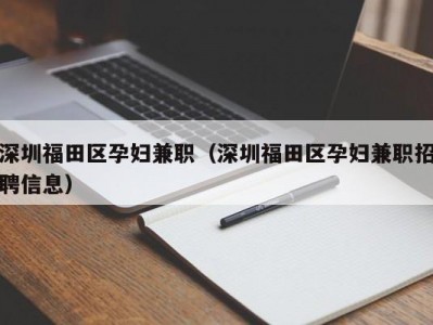 深圳福田区孕妇兼职（深圳福田区孕妇兼职招聘信息）