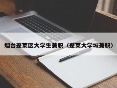 烟台蓬莱区大学生兼职（蓬莱大学城兼职）