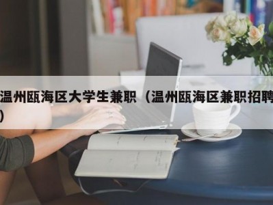 温州瓯海区大学生兼职（温州瓯海区兼职招聘）