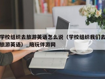 学校组织去旅游英语怎么说（学校组织我们去旅游英语）_陪玩伴游网