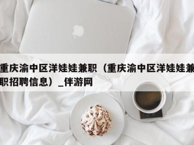 重庆渝中区洋娃娃兼职（重庆渝中区洋娃娃兼职招聘信息）_伴游网