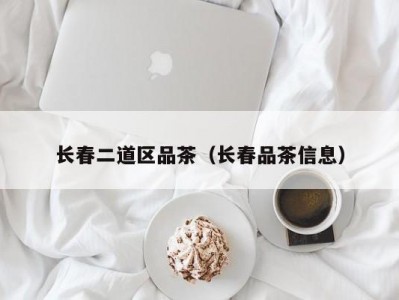 长春二道区品茶（长春品茶信息）