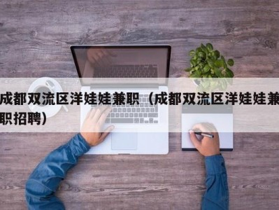 成都双流区洋娃娃兼职（成都双流区洋娃娃兼职招聘）