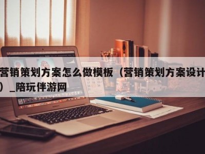 营销策划方案怎么做模板（营销策划方案设计）_陪玩伴游网