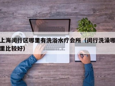 上海闵行区哪里有洗浴水疗会所（闵行洗澡哪里比较好）