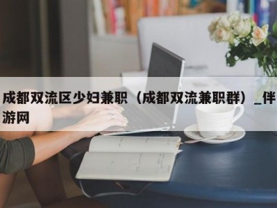 成都双流区少妇兼职（成都双流兼职群）_伴游网