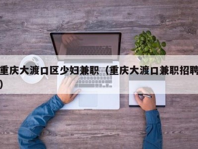 重庆大渡口区少妇兼职（重庆大渡口兼职招聘）