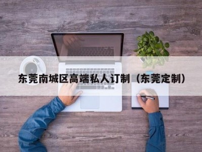 东莞南城区高端私人订制（东莞定制）