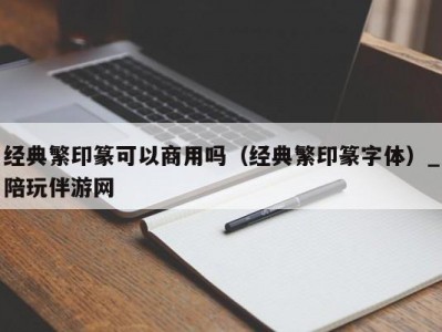 经典繁印篆可以商用吗（经典繁印篆字体）_陪玩伴游网