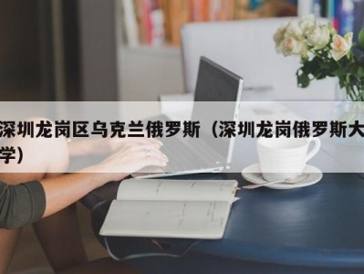 深圳龙岗区乌克兰俄罗斯（深圳龙岗俄罗斯大学）