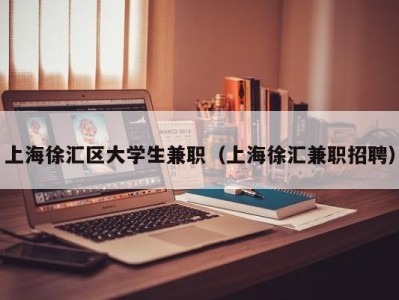 上海徐汇区大学生兼职（上海徐汇兼职招聘）