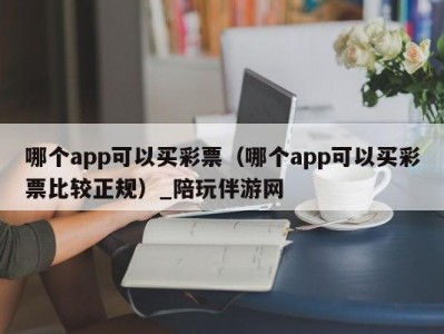 哪个app可以买彩票（哪个app可以买彩票比较正规）_陪玩伴游网