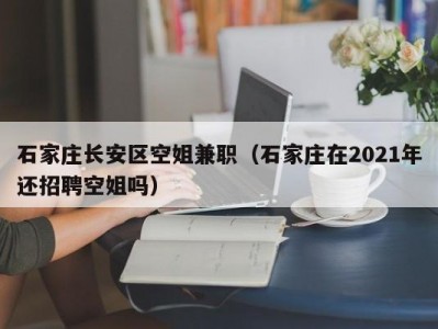 石家庄长安区空姐兼职（石家庄在2021年还招聘空姐吗）