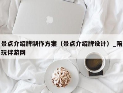 景点介绍牌制作方案（景点介绍牌设计）_陪玩伴游网