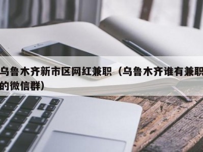 乌鲁木齐新市区网红兼职（乌鲁木齐谁有兼职的微信群）