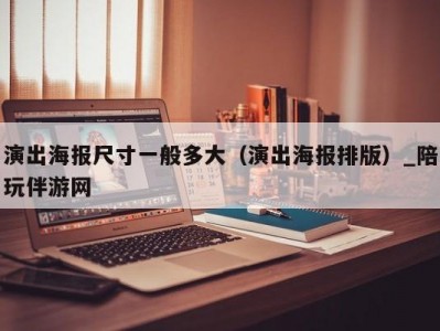 演出海报尺寸一般多大（演出海报排版）_陪玩伴游网