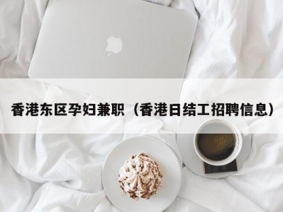 香港东区孕妇兼职（香港日结工招聘信息）