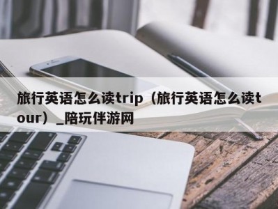 旅行英语怎么读trip（旅行英语怎么读tour）_陪玩伴游网