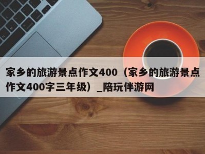 家乡的旅游景点作文400（家乡的旅游景点作文400字三年级）_陪玩伴游网