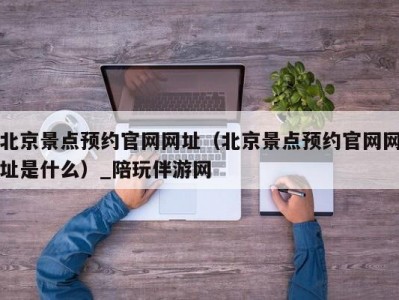 北京景点预约官网网址（北京景点预约官网网址是什么）_陪玩伴游网