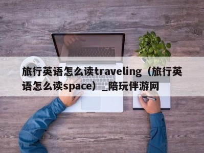 旅行英语怎么读traveling（旅行英语怎么读space）_陪玩伴游网