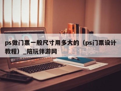 ps做门票一般尺寸用多大的（ps门票设计教程）_陪玩伴游网