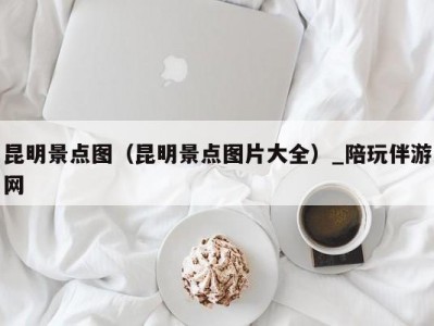 昆明景点图（昆明景点图片大全）_陪玩伴游网