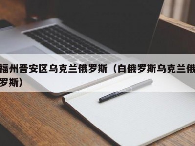 福州晋安区乌克兰俄罗斯（白俄罗斯乌克兰俄罗斯）