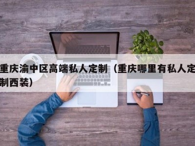 重庆渝中区高端私人定制（重庆哪里有私人定制西装）