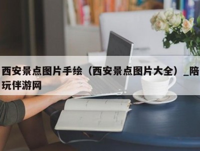 西安景点图片手绘（西安景点图片大全）_陪玩伴游网