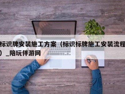 标识牌安装施工方案（标识标牌施工安装流程）_陪玩伴游网