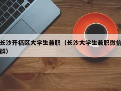 长沙开福区大学生兼职（长沙大学生兼职微信群）