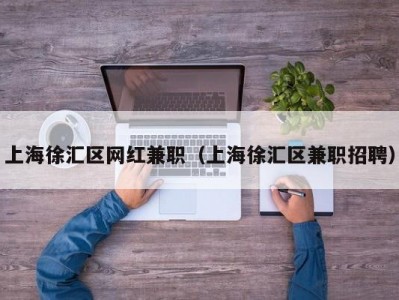 上海徐汇区网红兼职（上海徐汇区兼职招聘）