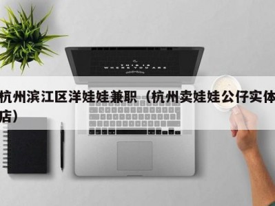 杭州滨江区洋娃娃兼职（杭州卖娃娃公仔实体店）