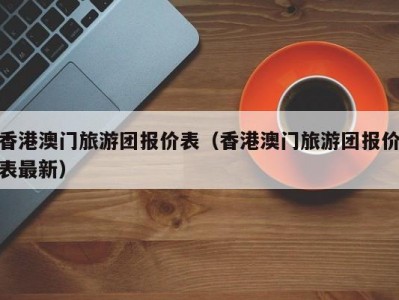 香港澳门旅游团报价表（香港澳门旅游团报价表最新）