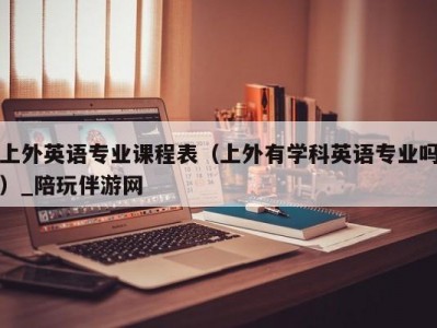 上外英语专业课程表（上外有学科英语专业吗）_陪玩伴游网