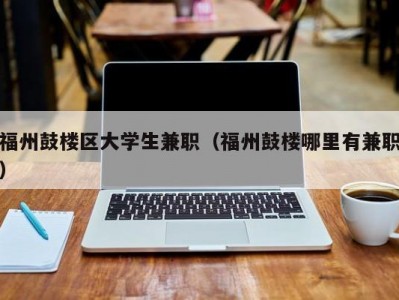 福州鼓楼区大学生兼职（福州鼓楼哪里有兼职）