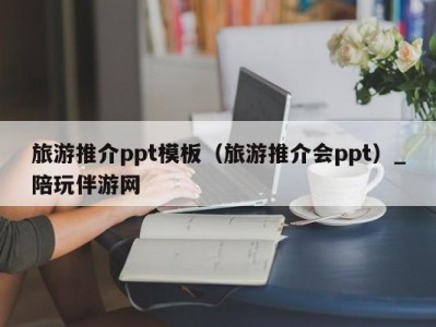 旅游推介ppt模板（旅游推介会ppt）_陪玩伴游网