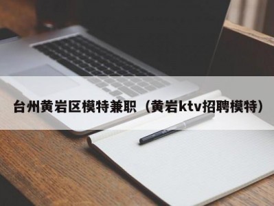 台州黄岩区模特兼职（黄岩ktv招聘模特）