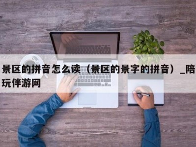 景区的拼音怎么读（景区的景字的拼音）_陪玩伴游网