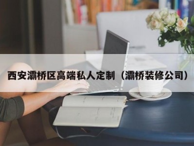 西安灞桥区高端私人定制（灞桥装修公司）