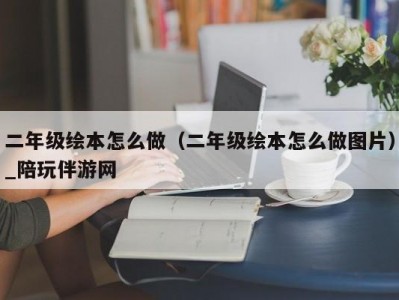 二年级绘本怎么做（二年级绘本怎么做图片）_陪玩伴游网