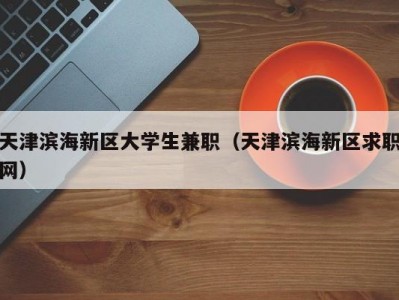 天津滨海新区大学生兼职（天津滨海新区求职网）